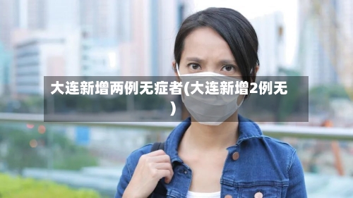 大连新增两例无症者(大连新增2例无)