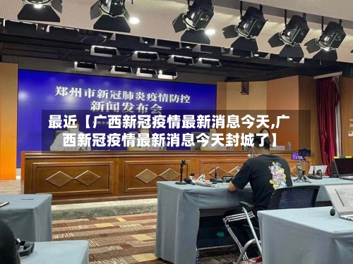 最近【广西新冠疫情最新消息今天,广西新冠疫情最新消息今天封城了】