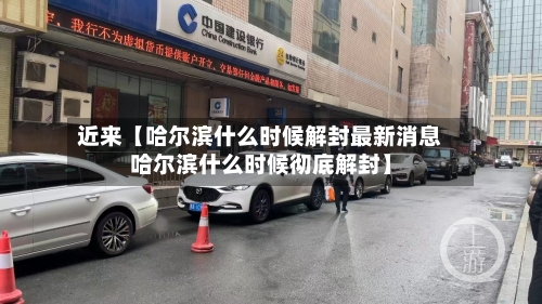 近来【哈尔滨什么时候解封最新消息哈尔滨什么时候彻底解封】