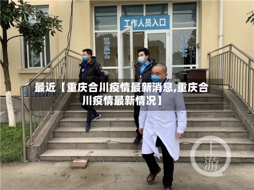最近【重庆合川疫情最新消息,重庆合川疫情最新情况】