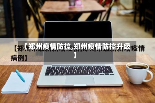 【郑州疫情防控,郑州疫情防控升级】