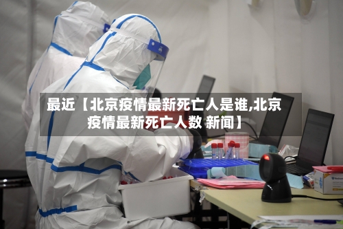 最近【北京疫情最新死亡人是谁,北京疫情最新死亡人数 新闻】-第2张图片