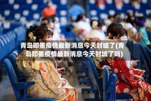 青岛即墨疫情最新消息今天封城了(青岛即墨疫情最新消息今天封城了吗)