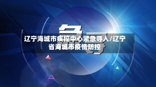 辽宁海城市疾控中心紧急寻人/辽宁省海城市疫情防控