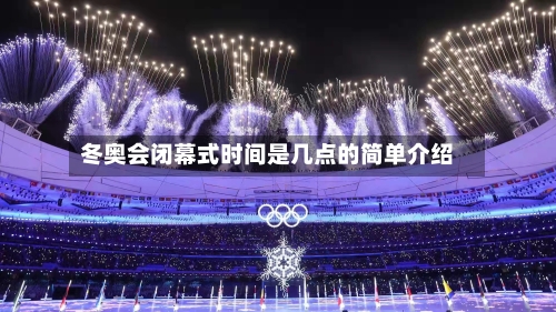 冬奥会闭幕式时间是几点的简单介绍-第2张图片