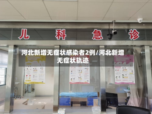 河北新增无症状感染者2例/河北新增无症状轨迹