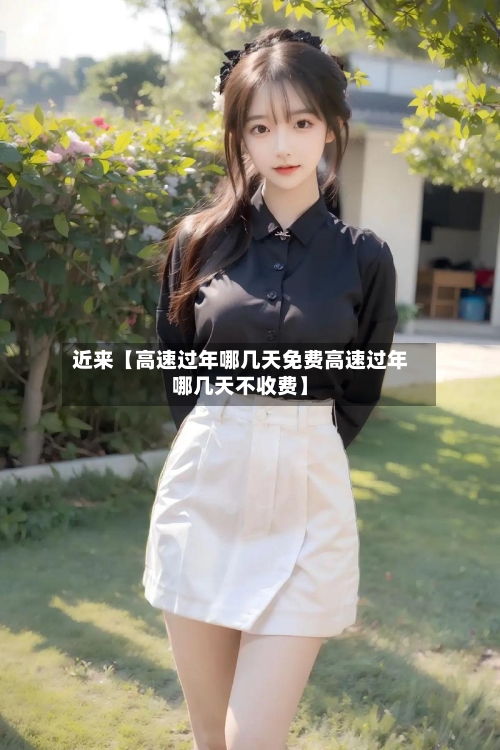 近来【高速过年哪几天免费高速过年哪几天不收费】