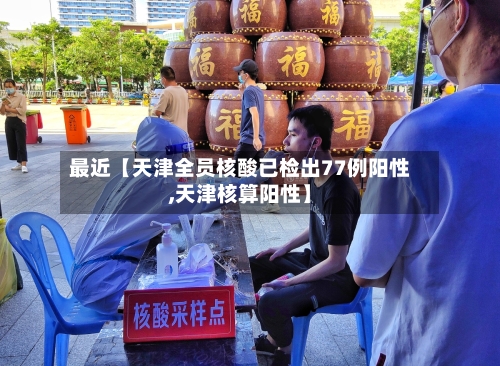 最近【天津全员核酸已检出77例阳性,天津核算阳性】