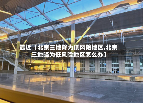 最近【北京三地降为低风险地区,北京三地降为低风险地区怎么办】-第2张图片