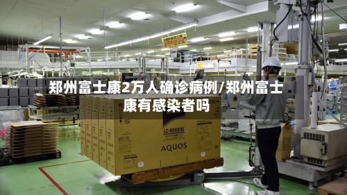 郑州富士康2万人确诊病例/郑州富士康有感染者吗