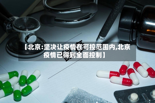 【北京:坚决让疫情在可控范围内,北京疫情已得到全面控制】-第2张图片