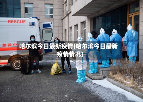 哈尔滨今日最新疫情(哈尔滨今日最新疫情情况)