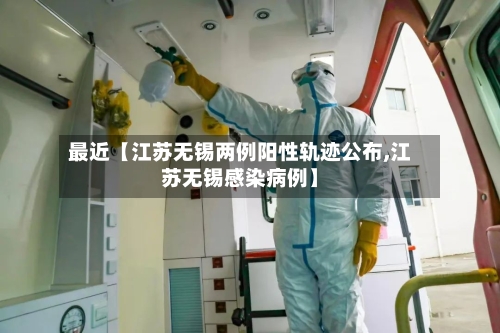 最近【江苏无锡两例阳性轨迹公布,江苏无锡感染病例】