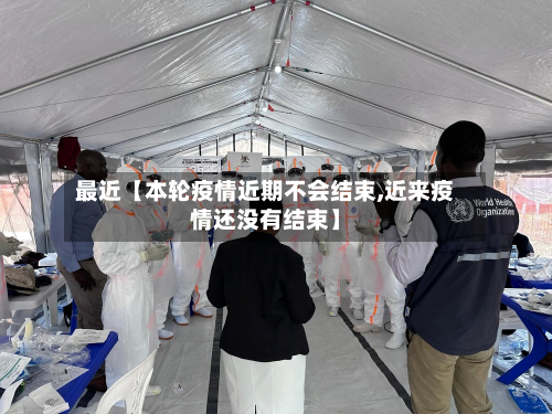 最近【本轮疫情近期不会结束,近来疫情还没有结束】-第2张图片