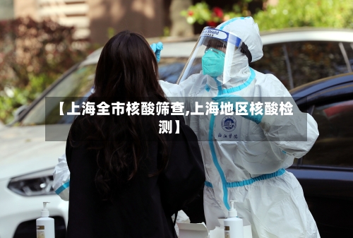 【上海全市核酸筛查,上海地区核酸检测】