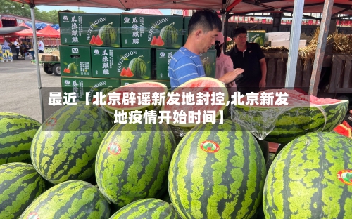最近【北京辟谣新发地封控,北京新发地疫情开始时间】
