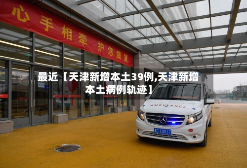 最近【天津新增本土39例,天津新增本土病例轨迹】