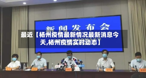 最近【杨州疫情最新情况最新消息今天,杨州疫情实时动态】-第3张图片