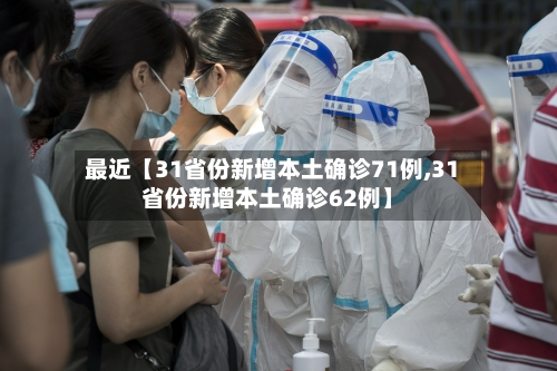 最近【31省份新增本土确诊71例,31省份新增本土确诊62例】