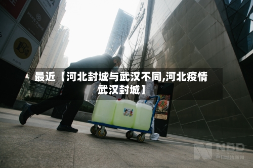 最近【河北封城与武汉不同,河北疫情武汉封城】-第2张图片