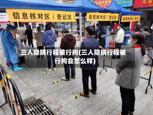 三人隐瞒行程被行拘(三人隐瞒行程被行拘会怎么样)