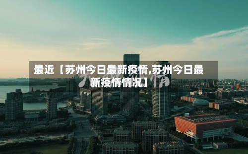 最近【苏州今日最新疫情,苏州今日最新疫情情况】