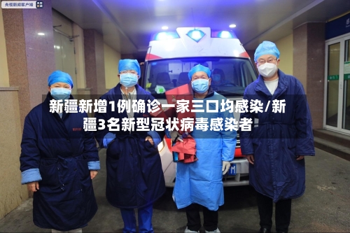新疆新增1例确诊一家三口均感染/新疆3名新型冠状病毒感染者