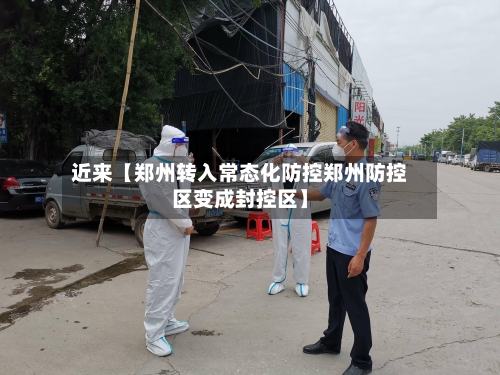 近来【郑州转入常态化防控郑州防控区变成封控区】-第3张图片