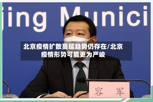 北京疫情扩散蔓延趋势仍存在/北京疫情形势可能更为严峻