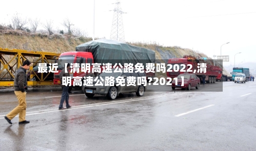 最近【清明高速公路免费吗2022,清明高速公路免费吗?2021】