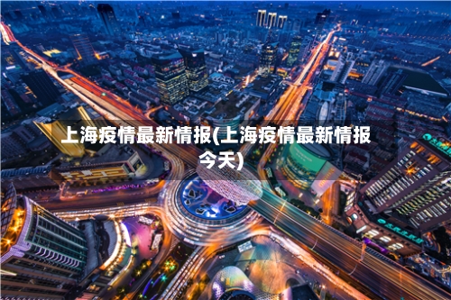 上海疫情最新情报(上海疫情最新情报今天)