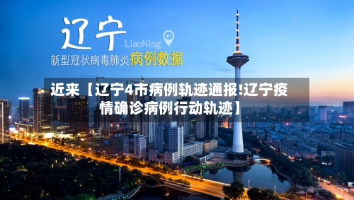 近来【辽宁4市病例轨迹通报!辽宁疫情确诊病例行动轨迹】