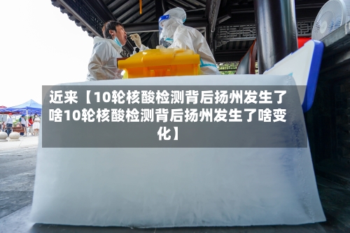近来【10轮核酸检测背后扬州发生了啥10轮核酸检测背后扬州发生了啥变化】-第3张图片