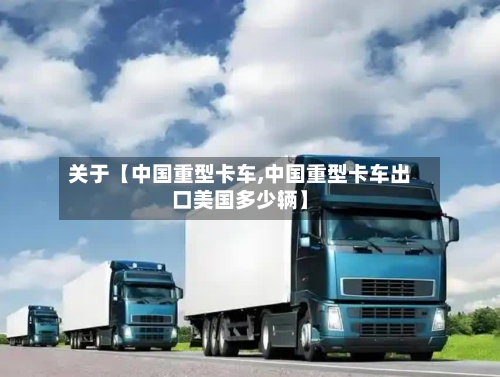 关于【中国重型卡车,中国重型卡车出口美国多少辆】