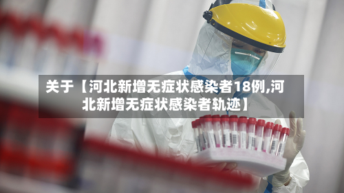关于【河北新增无症状感染者18例,河北新增无症状感染者轨迹】