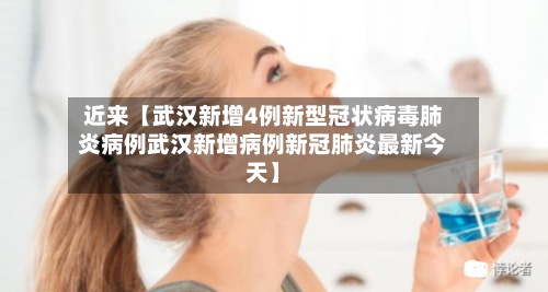 近来【武汉新增4例新型冠状病毒肺炎病例武汉新增病例新冠肺炎最新今天】