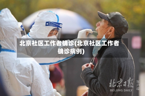 北京社区工作者确诊(北京社区工作者确诊病例)