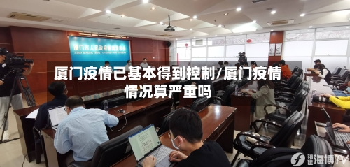 厦门疫情已基本得到控制/厦门疫情情况算严重吗-第2张图片