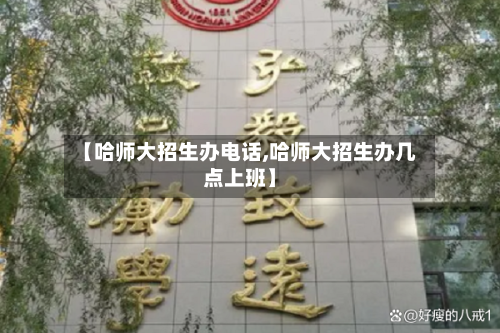 【哈师大招生办电话,哈师大招生办几点上班】-第2张图片