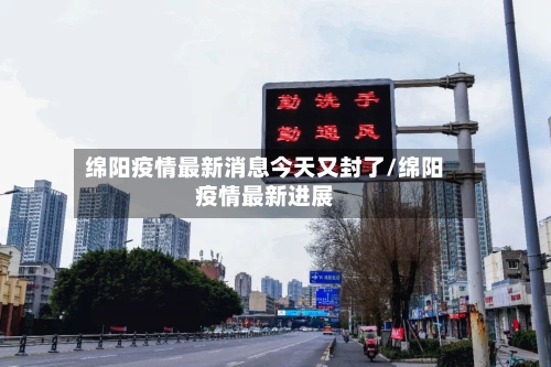 绵阳疫情最新消息今天又封了/绵阳疫情最新进展