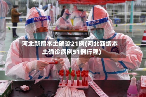河北新增本土确诊21例(河北新增本土确诊病例51例行程)