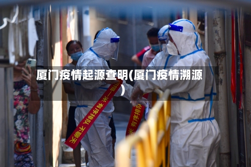 厦门疫情起源查明(厦门疫情溯源)