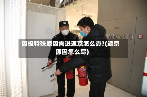 因极特殊原因需进返京怎么办?(返京原因怎么写)
