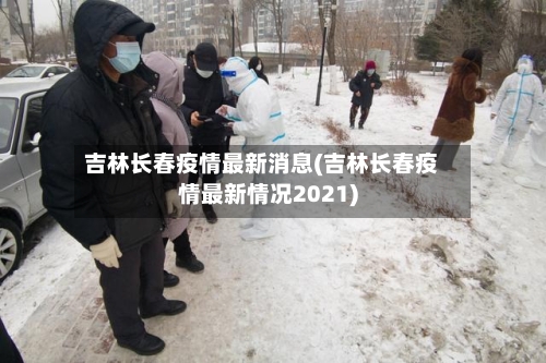吉林长春疫情最新消息(吉林长春疫情最新情况2021)-第2张图片