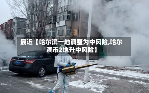 最近【哈尔滨一地调整为中风险,哈尔滨市2地升中风险】-第3张图片