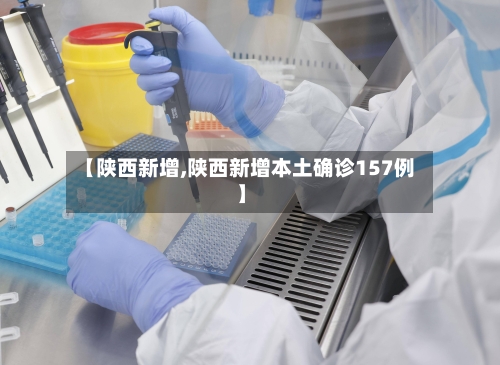 【陕西新增,陕西新增本土确诊157例】