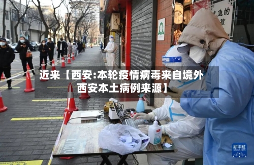 近来【西安:本轮疫情病毒来自境外西安本土病例来源】