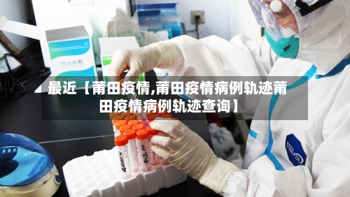 最近【莆田疫情,莆田疫情病例轨迹莆田疫情病例轨迹查询】-第2张图片