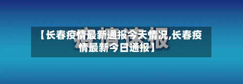 【长春疫情最新通报今天情况,长春疫情最新今日通报】
