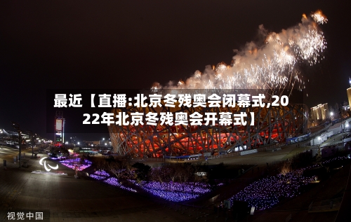 最近【直播:北京冬残奥会闭幕式,2022年北京冬残奥会开幕式】-第2张图片